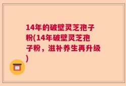 14年的破壁灵芝孢子粉(14年破壁灵芝孢子粉，滋补养生再升级)