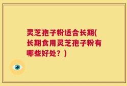 灵芝孢子粉适合长期(长期食用灵芝孢子粉有哪些好处？)