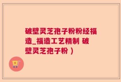 破壁灵芝孢子粉粉经福造_福造工艺精制 破壁灵芝孢子粉 )