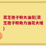 灵芝孢子粉大油花(灵芝孢子粉助力油花大增)