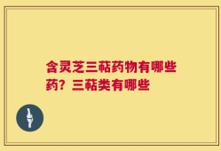 含灵芝三萜药物有哪些药？三萜类有哪些