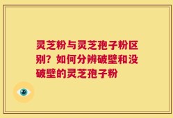 灵芝粉与灵芝孢子粉区别？如何分辨破壁和没破壁的灵芝孢子粉
