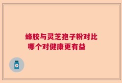 蜂胶与灵芝孢子粉对比 哪个对健康更有益