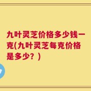 九叶灵芝价格多少钱一克(九叶灵芝每克价格是多少？)