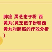 肺癌 灵芝孢子粉 西黄丸(灵芝孢子粉和西黄丸对肺癌的疗效分析)