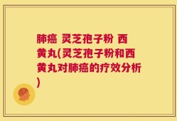 肺癌 灵芝孢子粉 西黄丸(灵芝孢子粉和西黄丸对肺癌的疗效分析)