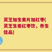 灵芝加生姜片加红枣(灵芝生姜红枣饮，养生佳品)
