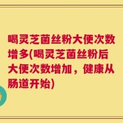 喝灵芝菌丝粉大便次数增多(喝灵芝菌丝粉后大便次数增加，健康从肠道开始)