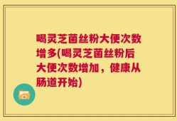 喝灵芝菌丝粉大便次数增多(喝灵芝菌丝粉后大便次数增加，健康从肠道开始)