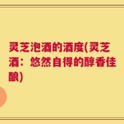 灵芝泡酒的酒度(灵芝酒：悠然自得的醇香佳酿)