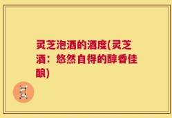 灵芝泡酒的酒度(灵芝酒：悠然自得的醇香佳酿)