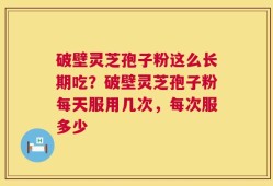 破壁灵芝孢子粉这么长期吃？破壁灵芝孢子粉每天服用几次，每次服多少