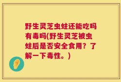 野生灵芝虫蛀还能吃吗有毒吗(野生灵芝被虫蛀后是否安全食用？了解一下毒性。)