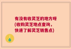 有没有收灵芝的地方呀(收购灵芝地点查询，快速了解灵芝销售点)