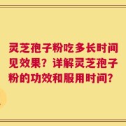灵芝孢子粉吃多长时间见效果？详解灵芝孢子粉的功效和服用时间？