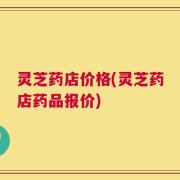 灵芝药店价格(灵芝药店药品报价)
