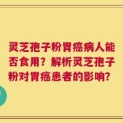 灵芝孢子粉胃癌病人能否食用？解析灵芝孢子粉对胃癌患者的影响？