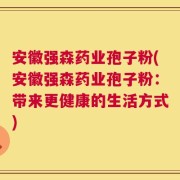 安徽强森药业孢子粉(安徽强森药业孢子粉：带来更健康的生活方式)