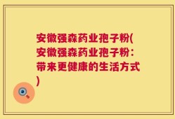 安徽强森药业孢子粉(安徽强森药业孢子粉：带来更健康的生活方式)