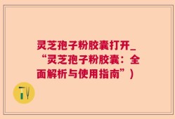 灵芝孢子粉胶囊打开_“灵芝孢子粉胶囊：全面解析与使用指南”)