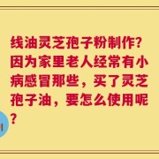 线油灵芝孢子粉制作？因为家里老人经常有小病感冒那些，买了灵芝孢子油，要怎么使用呢？