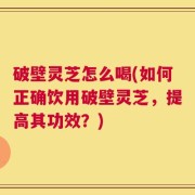 破壁灵芝怎么喝(如何正确饮用破壁灵芝，提高其功效？)