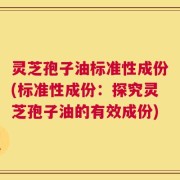 灵芝孢子油标准性成份(标准性成份：探究灵芝孢子油的有效成份)