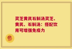 灵芝黄芪石斛汤灵芝、黄芪、石斛汤：搭配饮用可增强免疫力