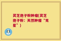 灵芝孢子粉肿瘤(灵芝孢子粉：天然肿瘤“克星”)