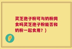 灵芝孢子粉可与奶粉同食吗灵芝孢子粉能否和奶粉一起食用？)