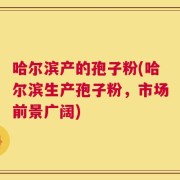 哈尔滨产的孢子粉(哈尔滨生产孢子粉，市场前景广阔)