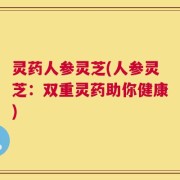 灵药人参灵芝(人参灵芝：双重灵药助你健康)