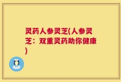 灵药人参灵芝(人参灵芝：双重灵药助你健康)