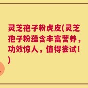 灵芝孢子粉虎皮(灵芝孢子粉蕴含丰富营养，功效惊人，值得尝试！)