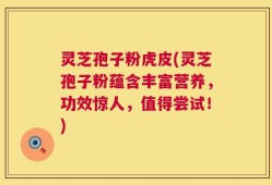 灵芝孢子粉虎皮(灵芝孢子粉蕴含丰富营养，功效惊人，值得尝试！)