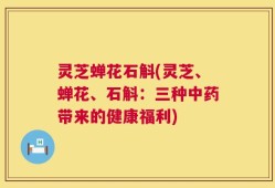灵芝蝉花石斛(灵芝、蝉花、石斛：三种中药带来的健康福利)