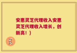 安惠灵芝代理收入安惠灵芝代理收入增长，创新高！)