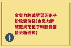 金奥力牌破壁灵芝孢子粉胶囊价格(金奥力牌破壁灵芝孢子粉胶囊售价更新通知)
