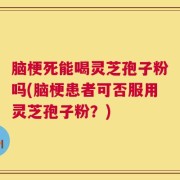 脑梗死能喝灵芝孢子粉吗(脑梗患者可否服用灵芝孢子粉？)