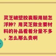 灵芝破壁胶囊服用腿怎浮肿？用灵芝做主要材料的补品看着分量不多，怎么那么贵啊