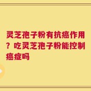 灵芝孢子粉有抗癌作用？吃灵芝孢子粉能控制癌症吗