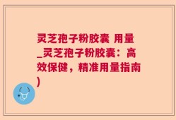 灵芝孢子粉胶囊 用量_灵芝孢子粉胶囊：高效保健，精准用量指南)
