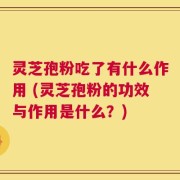 灵芝孢粉吃了有什么作用 (灵芝孢粉的功效与作用是什么？)