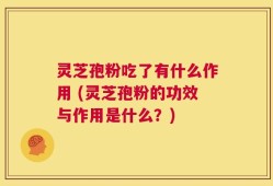 灵芝孢粉吃了有什么作用 (灵芝孢粉的功效与作用是什么？)