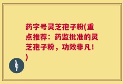 药字号灵芝孢子粉(重点推荐：药监批准的灵芝孢子粉，功效非凡！)