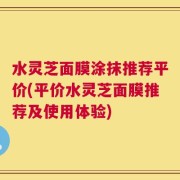 水灵芝面膜涂抹推荐平价(平价水灵芝面膜推荐及使用体验)
