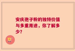 安庆孢子粉的独特价值与多重用途，你了解多少？