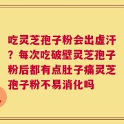 吃灵芝孢子粉会出虚汗？每次吃破壁灵芝孢子粉后都有点肚子痛灵芝孢子粉不易消化吗