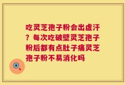 吃灵芝孢子粉会出虚汗？每次吃破壁灵芝孢子粉后都有点肚子痛灵芝孢子粉不易消化吗