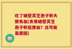 吃了破壁灵芝孢子粉大便有血(食用破壁灵芝孢子粉后便血？这可能是原因)